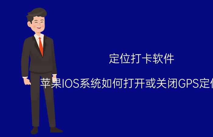 定位打卡软件 苹果IOS系统如何打开或关闭GPS定位功能？